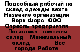 Подсобный рабочий на склад одежды вахта › Название организации ­ Ворк Форс, ООО › Отрасль предприятия ­ Логистика, таможня, склад › Минимальный оклад ­ 27 000 - Все города Работа » Вакансии   . Адыгея респ.,Адыгейск г.